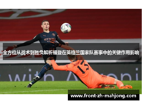 全方位从战术到胜负解析福登在英格兰国家队赛事中的关键作用影响