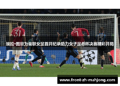 埃拉·图恩为曼联女足首开纪录助力女子足总杯决赛精彩开局