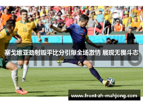 塞戈维亚劲射扳平比分引爆全场激情 展现无畏斗志