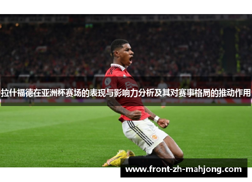 拉什福德在亚洲杯赛场的表现与影响力分析及其对赛事格局的推动作用