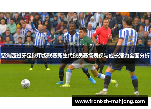 聚焦西班牙足球甲级联赛新生代球员赛场表现与成长潜力全面分析