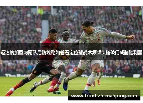 迈达纳加盟河南队后防线稳如磐石定位球战术频频头槌破门成制胜利器