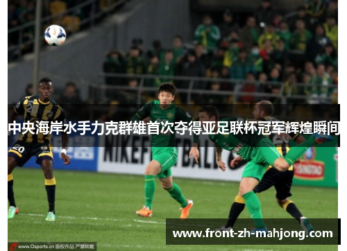 中央海岸水手力克群雄首次夺得亚足联杯冠军辉煌瞬间