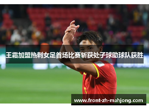 王霜加盟热刺女足首场比赛斩获处子球助球队获胜 王霜加盟热刺女足首场比赛斩获处子球助球队获胜