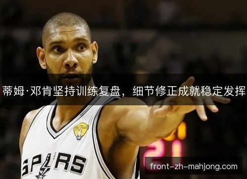 蒂姆·邓肯坚持训练复盘，细节修正成就稳定发挥